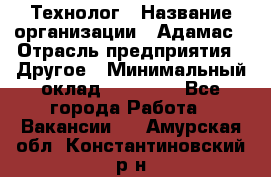 Технолог › Название организации ­ Адамас › Отрасль предприятия ­ Другое › Минимальный оклад ­ 90 000 - Все города Работа » Вакансии   . Амурская обл.,Константиновский р-н